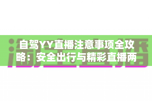 自驾YY直播注意事项全攻略:安全出行与精彩直播两不误的实用指南 自驾YY直播注意事项全攻略:安全出行与精彩直播两不误的实用指南