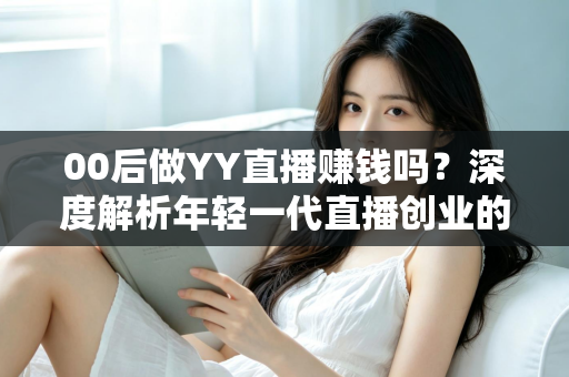 00后做YY直播赚钱吗？深度解析年轻一代直播创业的真实收入与成功路径