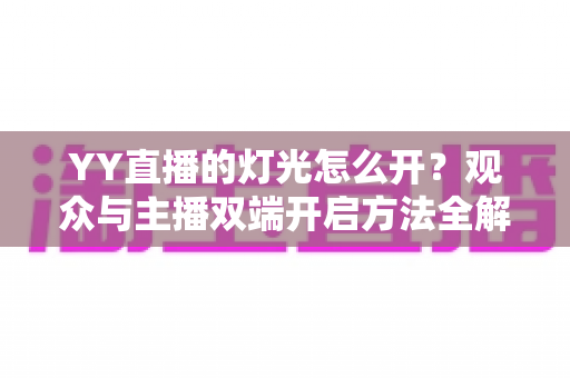 YY直播的灯光怎么开?观众与主播双端开启方法全解析 YY直播的灯光怎么开?观众与主播双端开启方法全解析
