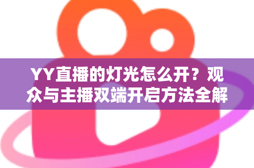 YY直播的灯光怎么开？观众与主播双端开启方法全解析