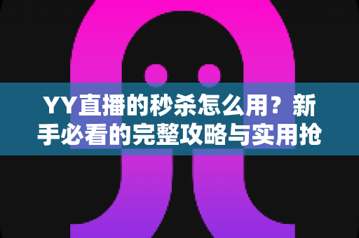 YY直播的秒杀怎么用？新手必看的完整攻略与实用抢购技巧全解析