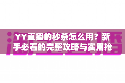 YY直播的秒杀怎么用？新手必看的完整攻略与实用抢购技巧全解析