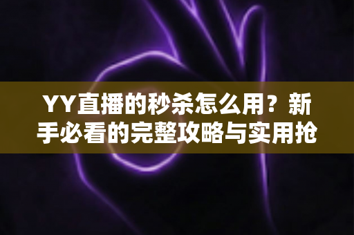 YY直播的秒杀怎么用？新手必看的完整攻略与实用抢购技巧全解析