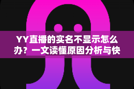 YY直播的实名不显示怎么办?一文读懂原因分析与快速解决全攻略 YY直播的实名不显示怎么办?一文读懂原因分析与快速解决全攻略