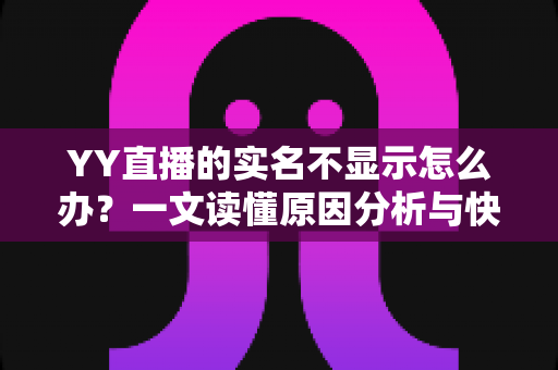 YY直播的实名不显示怎么办?一文读懂原因分析与快速解决全攻略 YY直播的实名不显示怎么办?一文读懂原因分析与快速解决全攻略