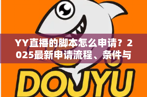 YY直播的脚本怎么申请?2025最新申请流程、条件与避坑指南全解析 YY直播的脚本怎么申请?2025最新申请流程、条件与避坑指南全解析