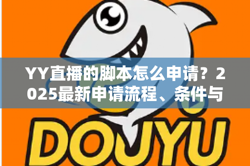 YY直播的脚本怎么申请?2025最新申请流程、条件与避坑指南全解析 YY直播的脚本怎么申请?2025最新申请流程、条件与避坑指南全解析