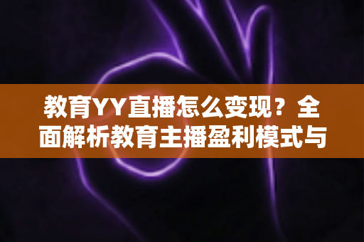 教育YY直播怎么变现?全面解析教育主播盈利模式与实战运营策略 教育YY直播怎么变现?全面解析教育主播盈利模式与实战运营策略