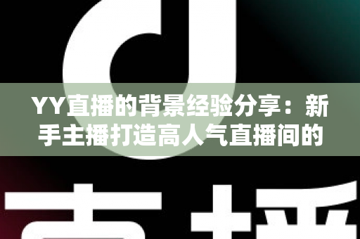 YY直播的背景经验分享：新手主播打造高人气直播间的实用全攻略