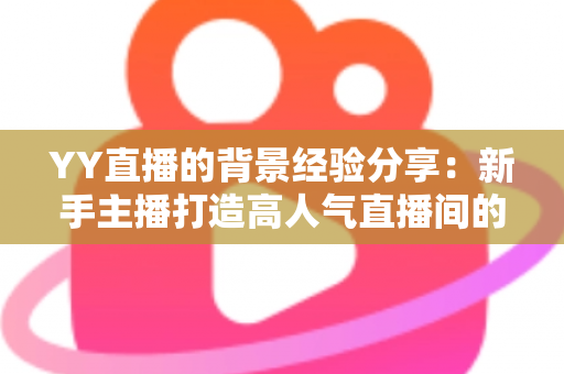 YY直播的背景经验分享：新手主播打造高人气直播间的实用全攻略