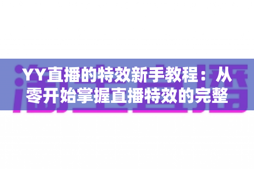 YY直播的特效新手教程:从零开始掌握直播特效的完整指南 YY直播的特效新手教程:从零开始掌握直播特效的完整指南