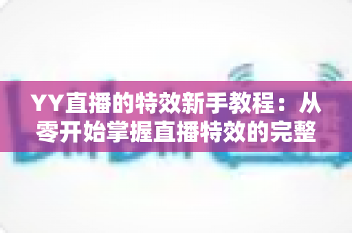 YY直播的特效新手教程:从零开始掌握直播特效的完整指南 YY直播的特效新手教程:从零开始掌握直播特效的完整指南