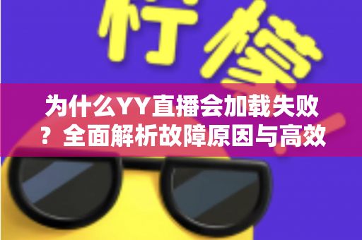 为什么YY直播会加载失败?全面解析故障原因与高效解决方案指南 为什么YY直播会加载失败?全面解析故障原因与高效解决方案指南