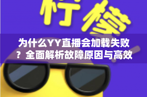 为什么YY直播会加载失败?全面解析故障原因与高效解决方案指南 为什么YY直播会加载失败?全面解析故障原因与高效解决方案指南
