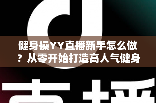 健身操YY直播新手怎么做?从零开始打造高人气健身直播间的完整指南 健身操YY直播新手怎么做?从零开始打造高人气健身直播间的完整指南
