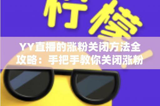 YY直播的涨粉关闭方法全攻略:手把手教你关闭涨粉提示,轻松打造清爽直播间 YY直播的涨粉关闭方法全攻略:手把手教你关闭涨粉提示,轻松打造清爽直播间