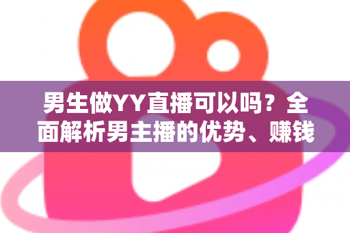 男生做YY直播可以吗？全面解析男主播的优势、赚钱方式与新手入门全攻略