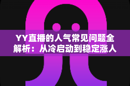 YY直播的人气常见问题全解析：从冷启动到稳定涨人气的实战指南