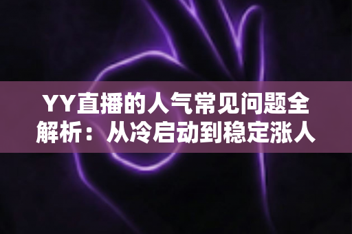 YY直播的人气常见问题全解析：从冷启动到稳定涨人气的实战指南