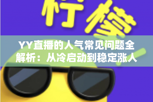 YY直播的人气常见问题全解析：从冷启动到稳定涨人气的实战指南