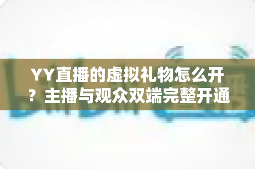 YY直播的虚拟礼物怎么开？主播与观众双端完整开通指南