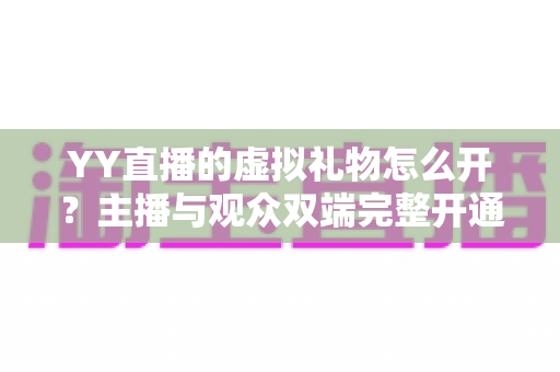 YY直播的虚拟礼物怎么开？主播与观众双端完整开通指南