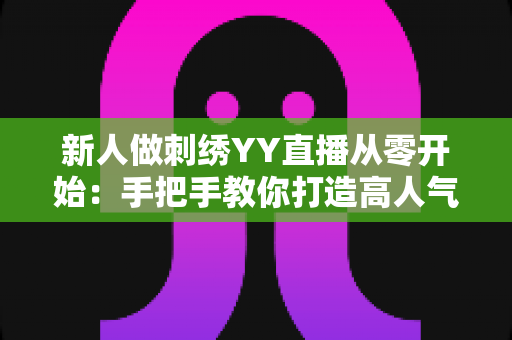 新人做刺绣YY直播从零开始：手把手教你打造高人气刺绣直播间的完整攻略