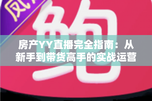 房产YY直播完全指南：从新手到带货高手的实战运营秘籍