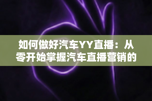 如何做好汽车YY直播:从零开始掌握汽车直播营销的实战技巧与运营全攻略 如何做好汽车YY直播:从零开始掌握汽车直播营销的实战技巧与运营全攻略