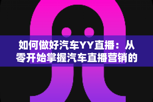 如何做好汽车YY直播:从零开始掌握汽车直播营销的实战技巧与运营全攻略 如何做好汽车YY直播:从零开始掌握汽车直播营销的实战技巧与运营全攻略