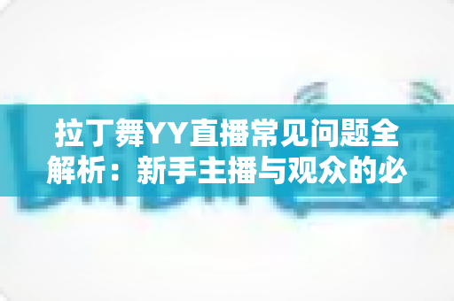拉丁舞YY直播常见问题全解析：新手主播与观众的必备实用指南