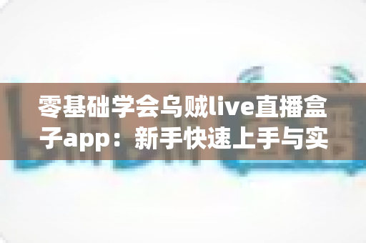 零基础学会乌贼live直播盒子app：新手快速上手与实战技巧全攻略