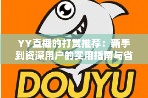 YY直播的打赏推荐:新手到资深用户的实用指南与省钱攻略 YY直播的打赏推荐:新手到资深用户的实用指南与省钱攻略