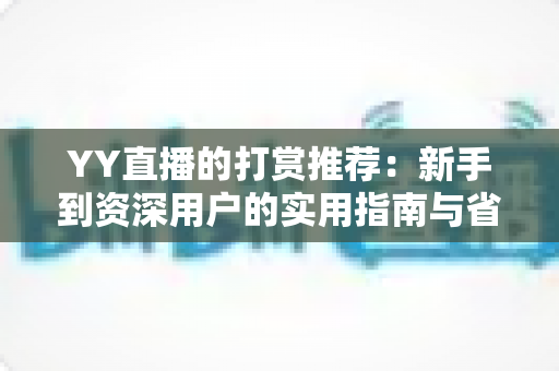 YY直播的打赏推荐:新手到资深用户的实用指南与省钱攻略 YY直播的打赏推荐:新手到资深用户的实用指南与省钱攻略