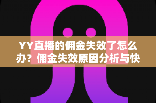 YY直播的佣金失效了怎么办?佣金失效原因分析与快速恢复全攻略 YY直播的佣金失效了怎么办?佣金失效原因分析与快速恢复全攻略