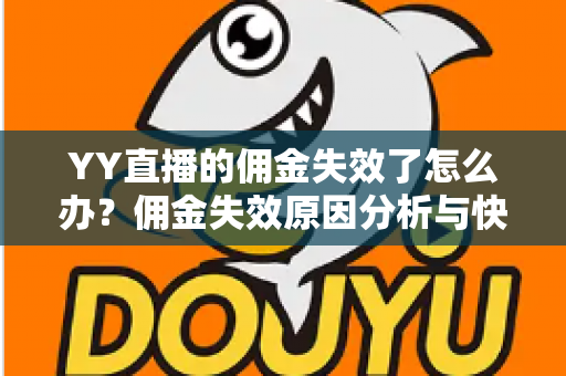YY直播的佣金失效了怎么办?佣金失效原因分析与快速恢复全攻略 YY直播的佣金失效了怎么办?佣金失效原因分析与快速恢复全攻略