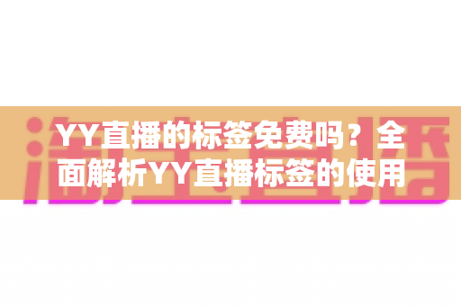 YY直播的标签免费吗?全面解析YY直播标签的使用规则与实用技巧 YY直播的标签免费吗?全面解析YY直播标签的使用规则与实用技巧