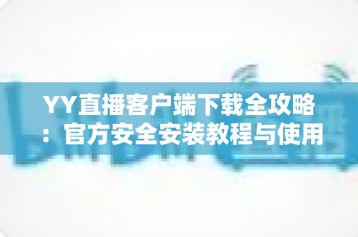 YY直播客户端下载全攻略:官方安全安装教程与使用指南一文读懂 YY直播客户端下载全攻略:官方安全安装教程与使用指南一文读懂