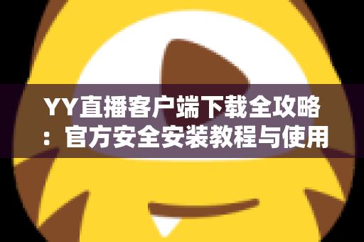 YY直播客户端下载全攻略:官方安全安装教程与使用指南一文读懂 YY直播客户端下载全攻略:官方安全安装教程与使用指南一文读懂