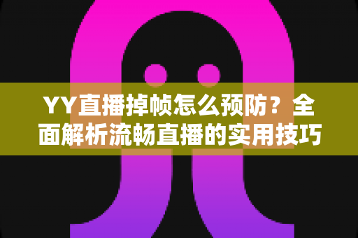 YY直播掉帧怎么预防？全面解析流畅直播的实用技巧与优化方案