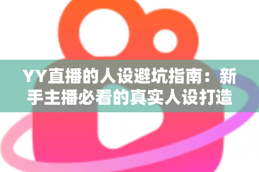 YY直播的人设避坑指南:新手主播必看的真实人设打造全攻略 YY直播的人设避坑指南:新手主播必看的真实人设打造全攻略