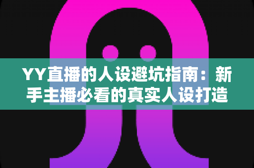 YY直播的人设避坑指南:新手主播必看的真实人设打造全攻略 YY直播的人设避坑指南:新手主播必看的真实人设打造全攻略