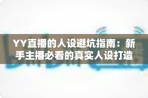 YY直播的人设避坑指南:新手主播必看的真实人设打造全攻略 YY直播的人设避坑指南:新手主播必看的真实人设打造全攻略