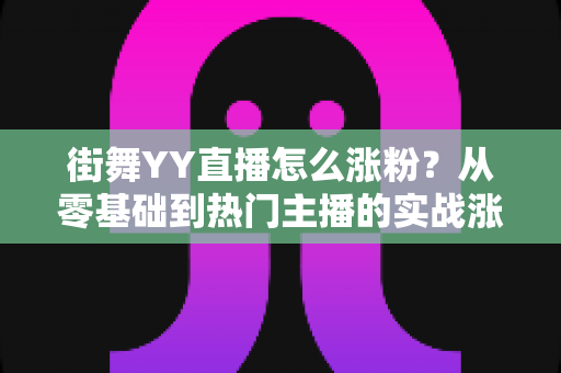 街舞YY直播怎么涨粉？从零基础到热门主播的实战涨粉攻略全解析