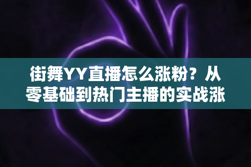 街舞YY直播怎么涨粉？从零基础到热门主播的实战涨粉攻略全解析