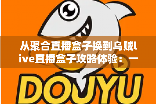 从聚合直播盒子换到乌贼live直播盒子攻略体验:一份写给直播爱好者的完整迁移指南与真实使用心得 从聚合直播盒子换到乌贼live直播盒子攻略体验:一份写给直播爱好者的完整迁移指南与真实使用心得