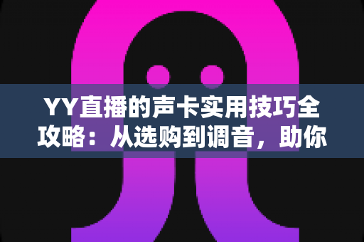 YY直播的声卡实用技巧全攻略:从选购到调音,助你打造专业级直播音效 YY直播的声卡实用技巧全攻略:从选购到调音,助你打造专业级直播音效