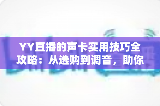 YY直播的声卡实用技巧全攻略:从选购到调音,助你打造专业级直播音效 YY直播的声卡实用技巧全攻略:从选购到调音,助你打造专业级直播音效