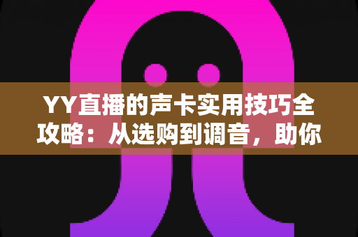 YY直播的声卡实用技巧全攻略：从选购到调音，助你打造专业级直播音效