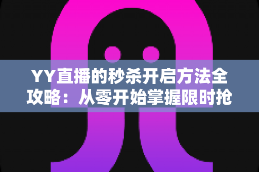 YY直播的秒杀开启方法全攻略:从零开始掌握限时抢购活动设置技巧,快速提升直播间人气与销量 YY直播的秒杀开启方法全攻略:从零开始掌握限时抢购活动设置技巧,快速提升直播间人气与销量